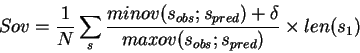 \begin{displaymath}
Sov = \frac{1}{N} \sum_{s}\frac{minov
(s_{obs};s_{pred})+\delta}{maxov (s_{obs};s_{pred})} \times
len(s_{1})
\end{displaymath}